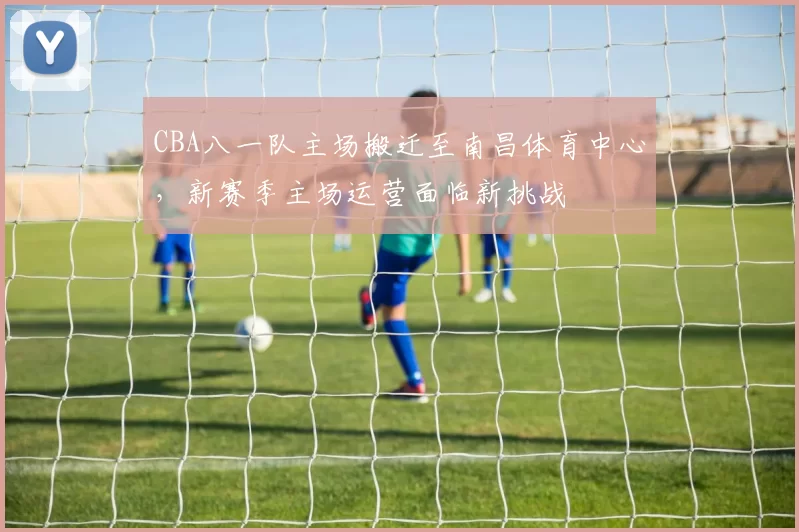 CBA八一队主场搬迁至南昌体育中心,新赛季主场运营面临新挑战