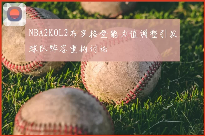 NBA2KOL2布罗格登能力值调整引发球队阵容重构讨论