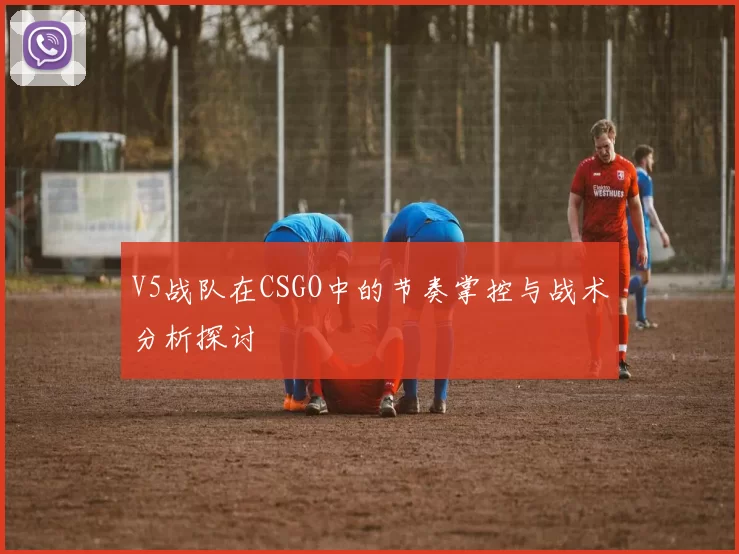 V5战队在CSGO中的节奏掌控与战术分析探讨