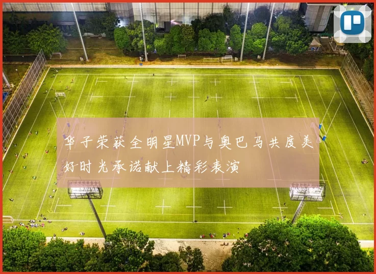 华子荣获全明星MVP与奥巴马共度美好时光承诺献上精彩表演