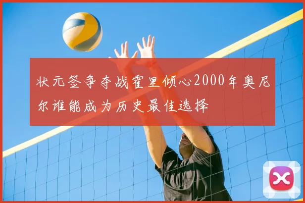 状元签争夺战霍里倾心2000年奥尼尔谁能成为历史最佳选择