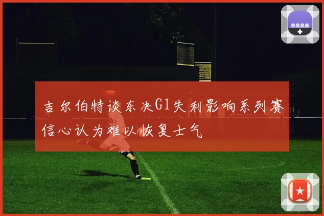 吉尔伯特谈东决G1失利影响系列赛信心认为难以恢复士气