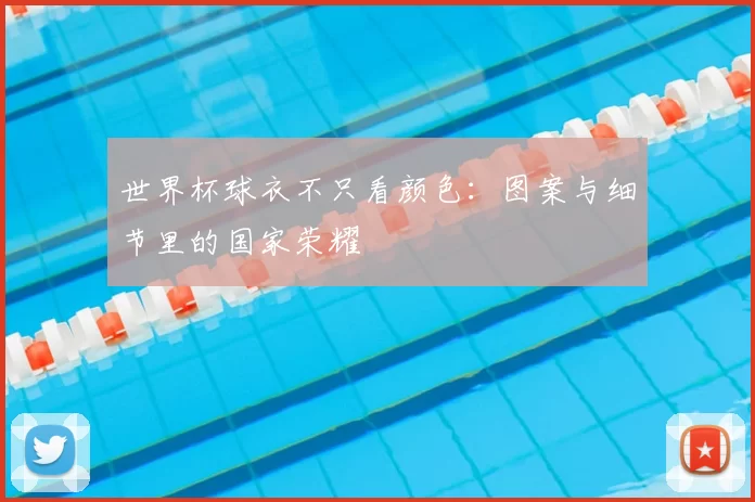 世界杯球衣不只看颜色：图案与细节里的国家荣耀