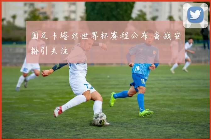 国足卡塔尔世界杯赛程公布 备战安排引关注