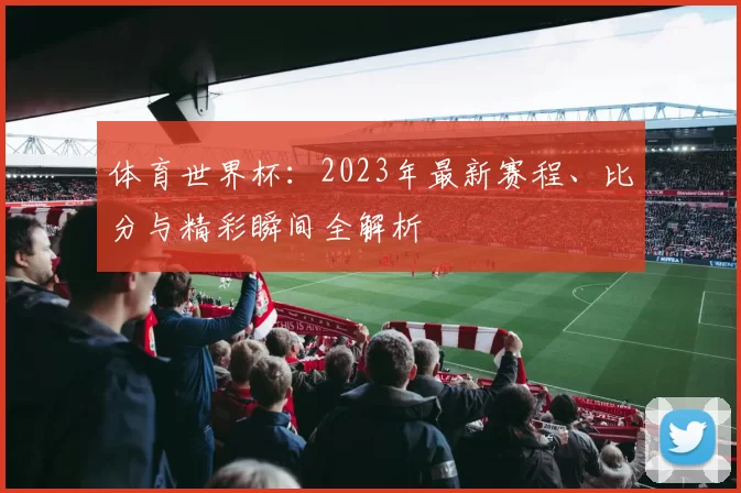 体育世界杯：2023年最新赛程、比分与精彩瞬间全解析