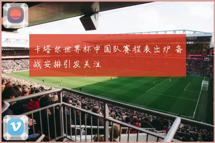 卡塔尔世界杯中国队赛程表出炉 备战安排引发关注