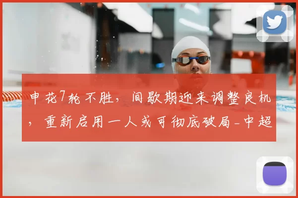 申花7轮不胜，间歇期迎来调整良机，重新启用一人或可彻底破局_中超_赛季_斯卢茨基