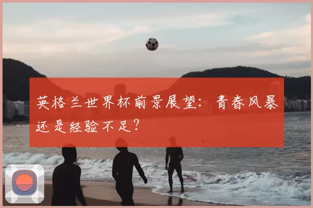 英格兰世界杯前景展望：青春风暴还是经验不足？