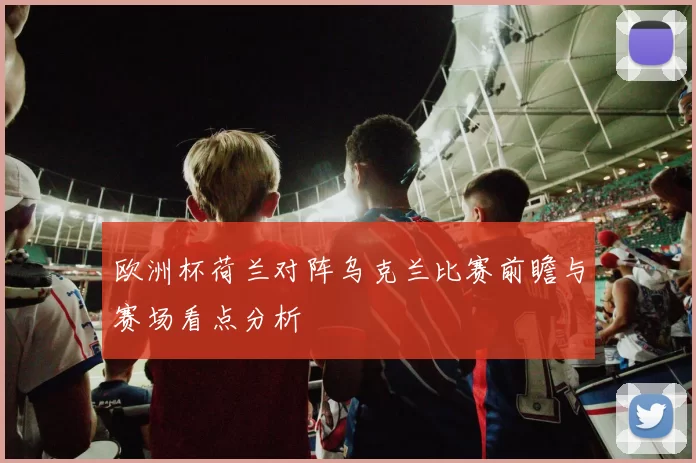 欧洲杯荷兰对阵乌克兰比赛前瞻与赛场看点分析