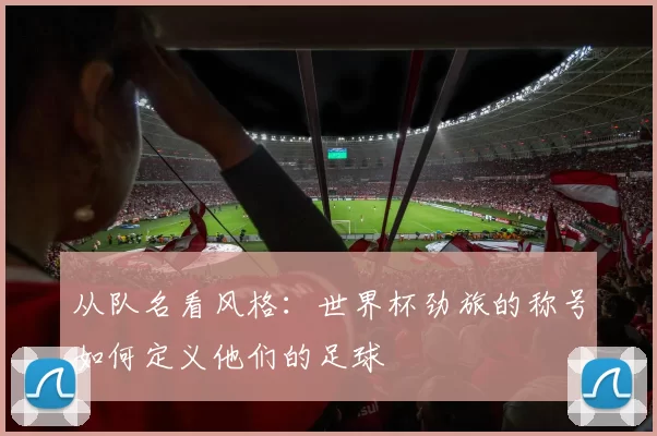 从队名看风格:世界杯劲旅的称号如何定义他们的足球