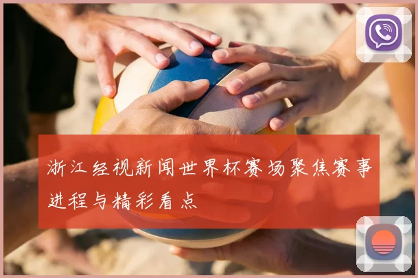 浙江经视新闻世界杯赛场聚焦赛事进程与精彩看点