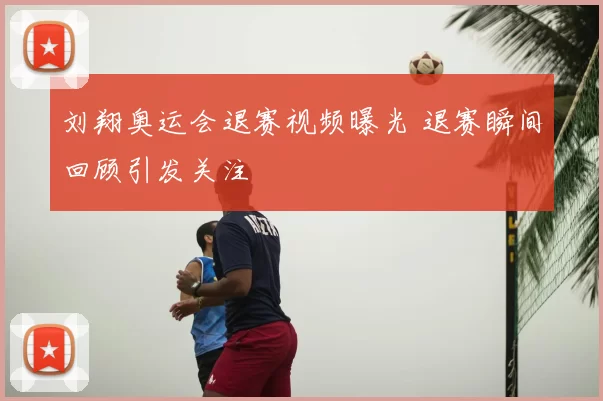 刘翔奥运会退赛视频曝光 退赛瞬间回顾引发关注