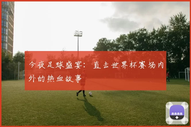 今夜足球盛宴：直击世界杯赛场内外的热血故事