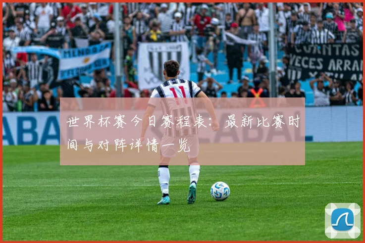 世界杯赛今日赛程表：最新比赛时间与对阵详情一览