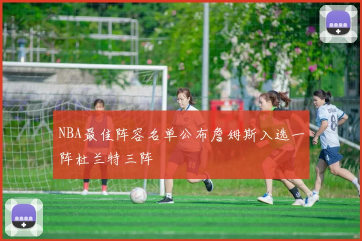 NBA最佳阵容名单公布詹姆斯入选一阵杜兰特三阵