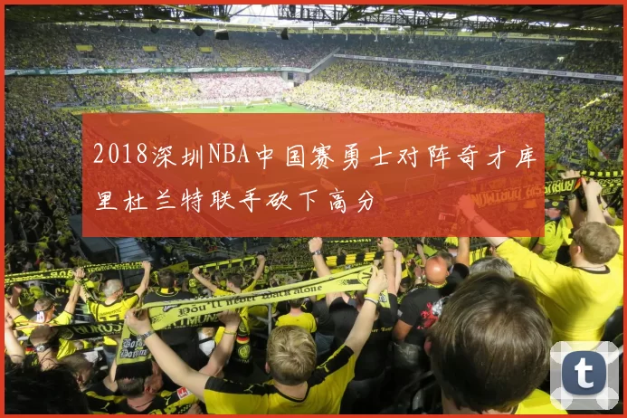 2018深圳NBA中国赛勇士对阵奇才库里杜兰特联手砍下高分