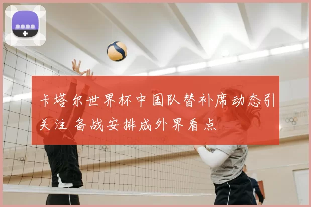 卡塔尔世界杯中国队替补席动态引关注 备战安排成外界看点