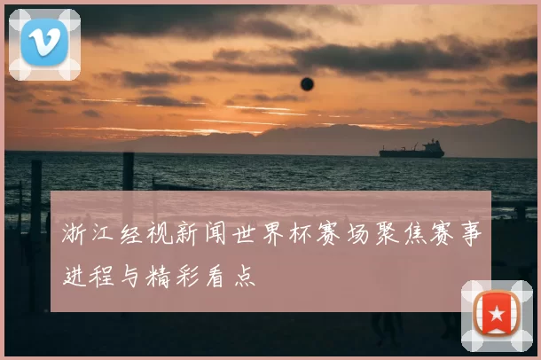 浙江经视新闻世界杯赛场聚焦赛事进程与精彩看点