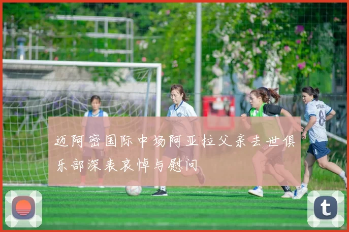 迈阿密国际中场阿亚拉父亲去世俱乐部深表哀悼与慰问