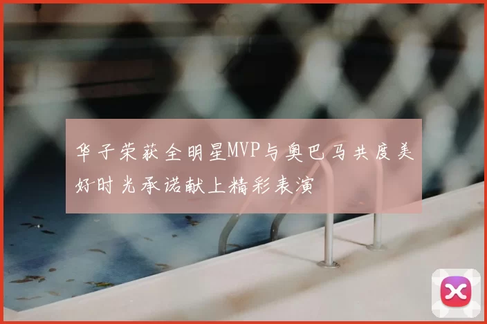 华子荣获全明星MVP与奥巴马共度美好时光承诺献上精彩表演