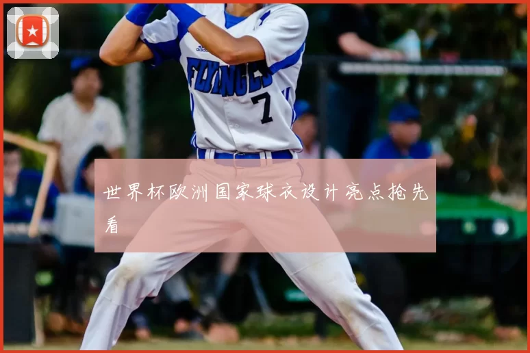 世界杯欧洲国家球衣设计亮点抢先看