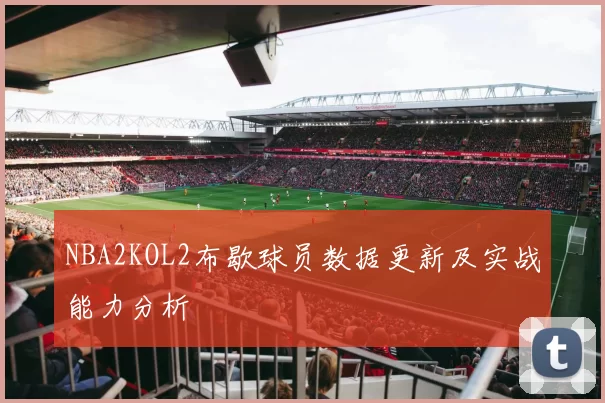 NBA2KOL2布歇球员数据更新及实战能力分析