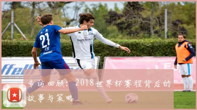 专访回顾:2018世界杯赛程背后的故事与策略