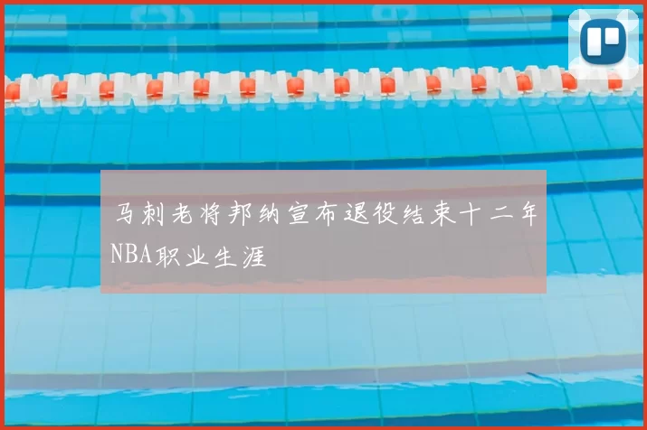 马刺老将邦纳宣布退役结束十二年NBA职业生涯