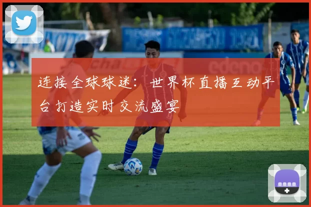 连接全球球迷：世界杯直播互动平台打造实时交流盛宴