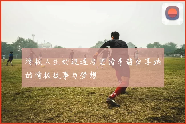 滑板人生的追逐与坚持李静分享她的滑板故事与梦想
