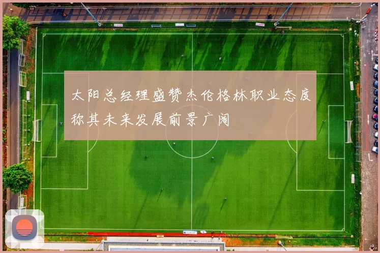 太阳总经理盛赞杰伦格林职业态度称其未来发展前景广阔