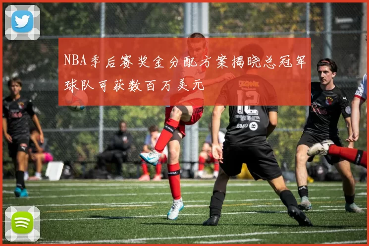 NBA季后赛奖金分配方案揭晓总冠军球队可获数百万美元