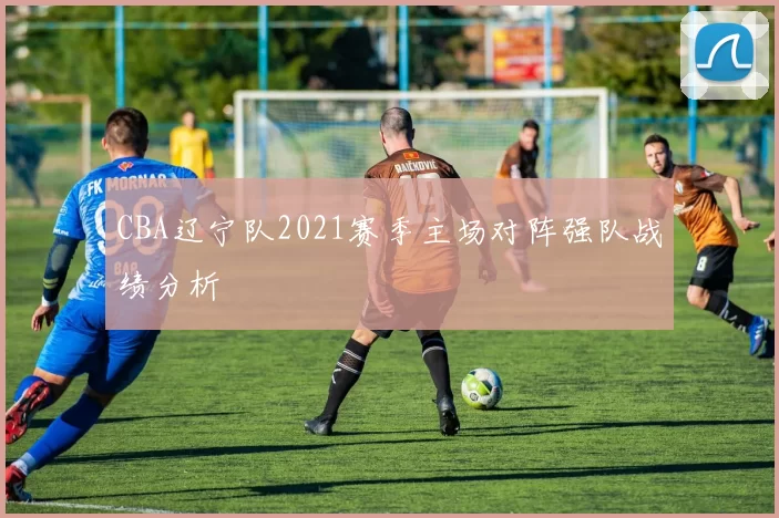 CBA辽宁队2021赛季主场对阵强队战绩分析
