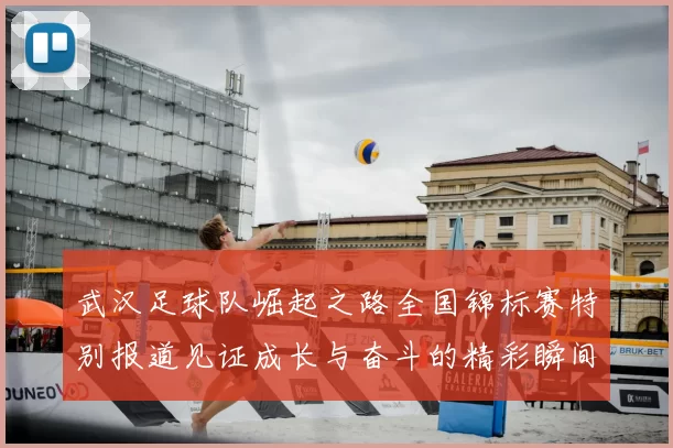 武汉足球队崛起之路全国锦标赛特别报道见证成长与奋斗的精彩瞬间