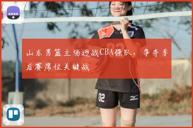 山东男篮主场迎战CBA强队,争夺季后赛席位关键战