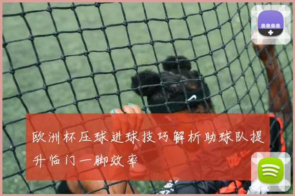 欧洲杯压球进球技巧解析助球队提升临门一脚效率
