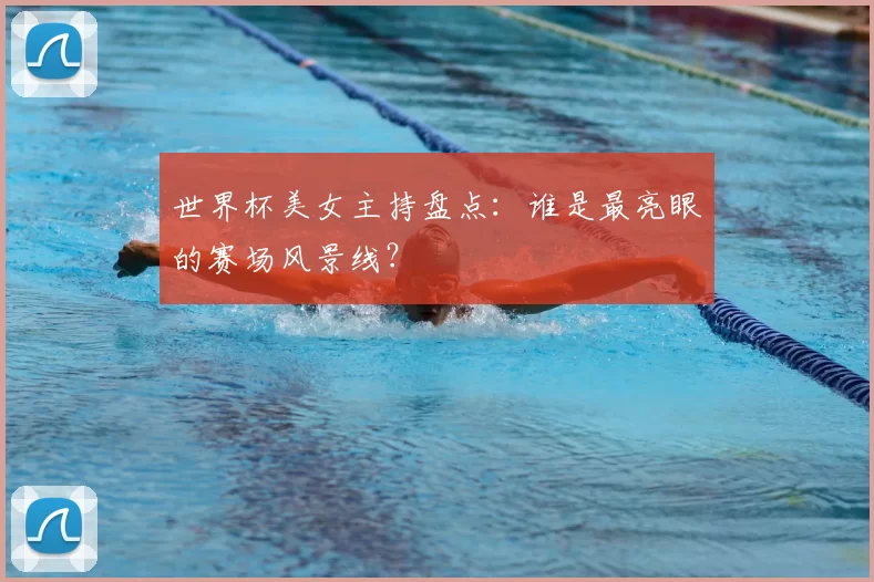 世界杯美女主持盘点:谁是最亮眼的赛场风景线?