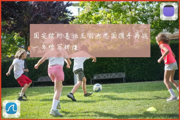 国安续约喜讯王刚池忠国携手再战一年续写辉煌