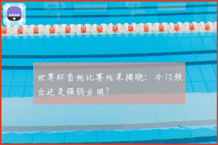 世界杯首轮比赛结果揭晓：冷门频出还是强弱分明？