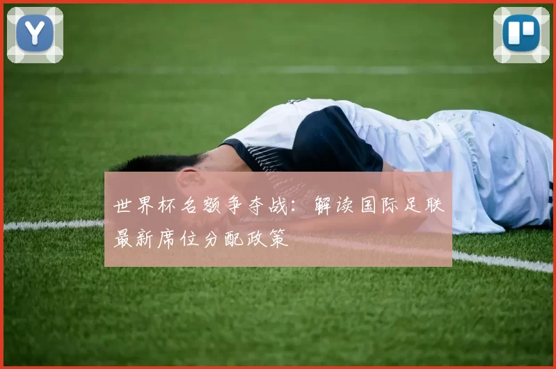 世界杯名额争夺战：解读国际足联最新席位分配政策
