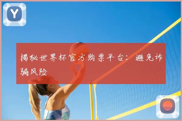 揭秘世界杯官方购票平台:避免诈骗风险