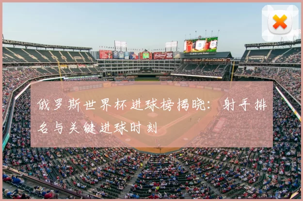 俄罗斯世界杯进球榜揭晓：射手排名与关键进球时刻