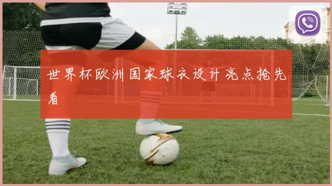 世界杯欧洲国家球衣设计亮点抢先看