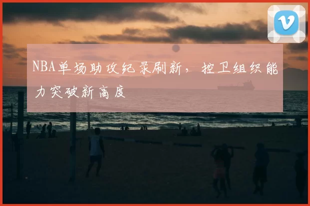 NBA单场助攻纪录刷新,控卫组织能力突破新高度
