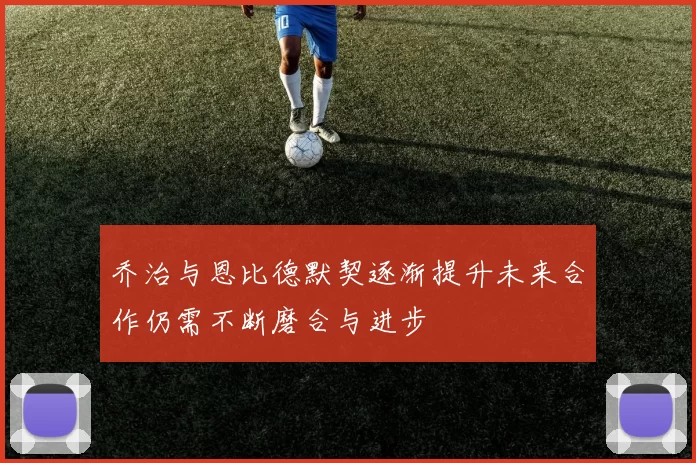 乔治与恩比德默契逐渐提升未来合作仍需不断磨合与进步