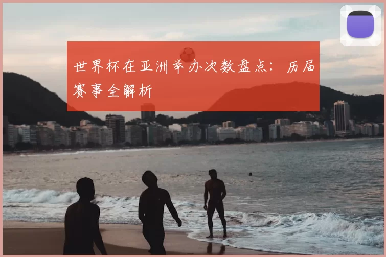 世界杯在亚洲举办次数盘点：历届赛事全解析