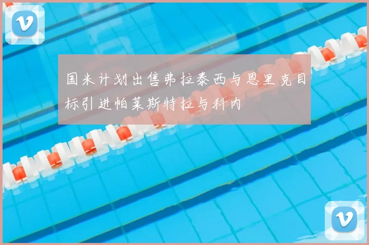 国米计划出售弗拉泰西与恩里克目标引进帕莱斯特拉与科内