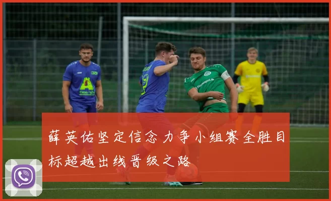 薛英佑坚定信念力争小组赛全胜目标超越出线晋级之路