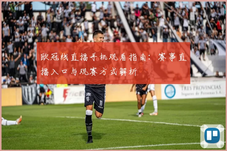 欧冠线直播手机观看指南：赛事直播入口与观赛方式解析