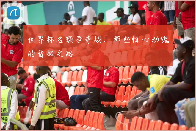 世界杯名额争夺战:那些惊心动魄的晋级之路